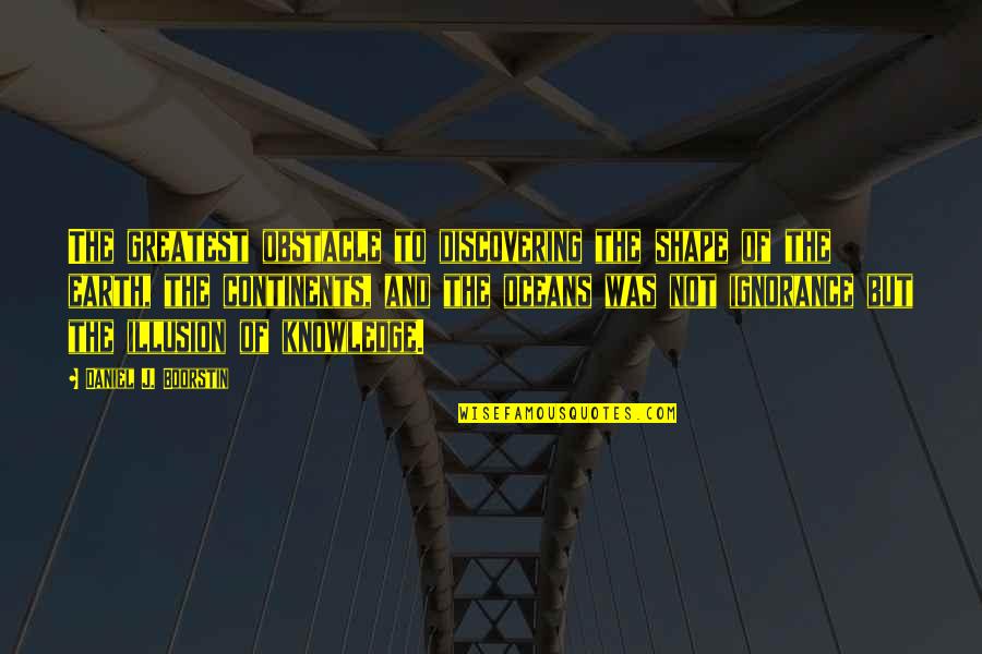Daniel Boorstin Quotes By Daniel J. Boorstin: The greatest obstacle to discovering the shape of Daniel Boorstin Quotes By Daniel J. Boorstin: The greatest obstacle to discovering the shape of