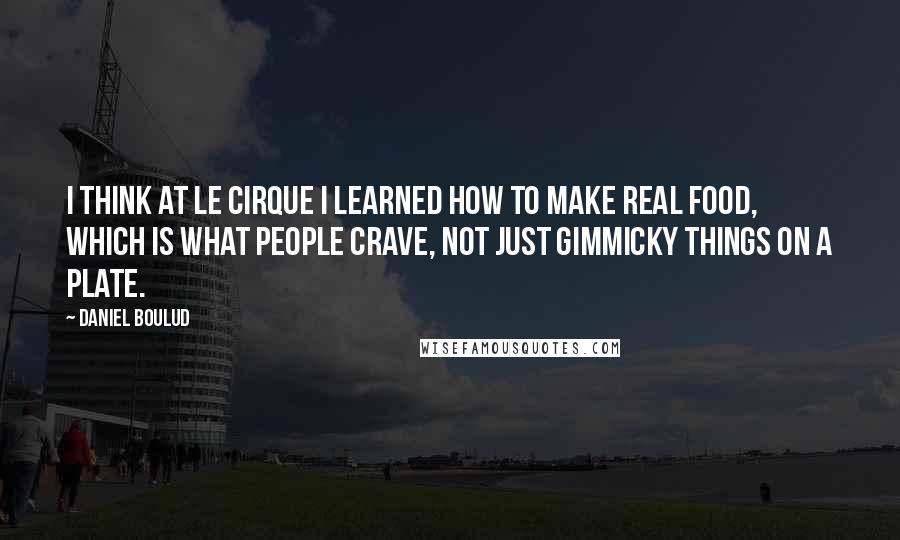 Daniel Boulud quotes: I think at Le Cirque I learned how to make real food, which is what people crave, not just gimmicky things on a plate.