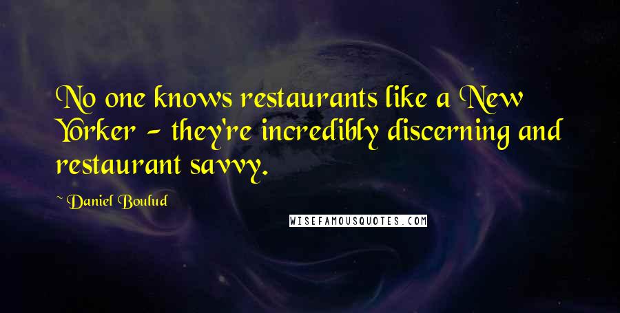 Daniel Boulud quotes: No one knows restaurants like a New Yorker - they're incredibly discerning and restaurant savvy.