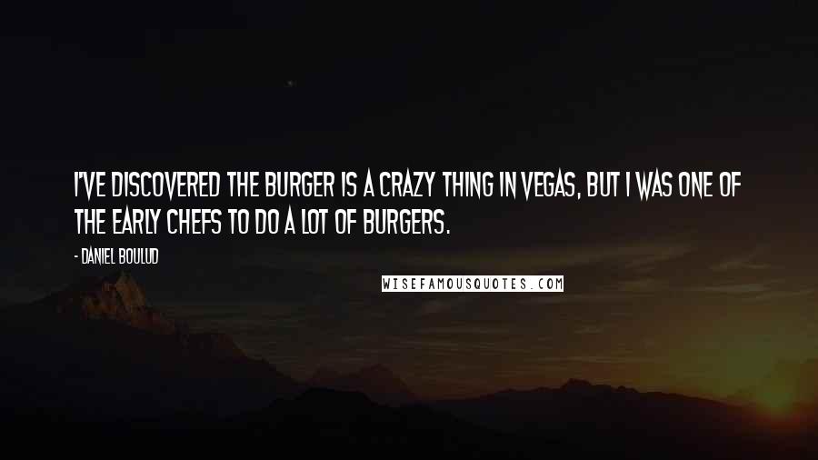 Daniel Boulud quotes: I've discovered the burger is a crazy thing in Vegas, but I was one of the early chefs to do a lot of burgers.