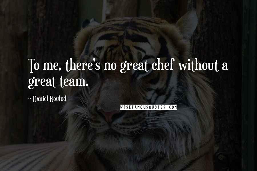 Daniel Boulud quotes: To me, there's no great chef without a great team.