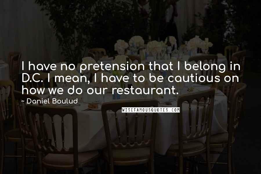 Daniel Boulud quotes: I have no pretension that I belong in D.C. I mean, I have to be cautious on how we do our restaurant.