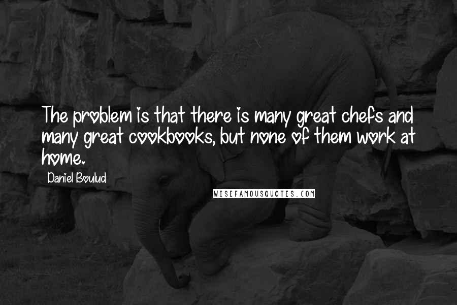 Daniel Boulud quotes: The problem is that there is many great chefs and many great cookbooks, but none of them work at home.