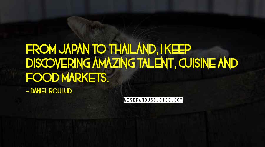 Daniel Boulud quotes: From Japan to Thailand, I keep discovering amazing talent, cuisine and food markets.