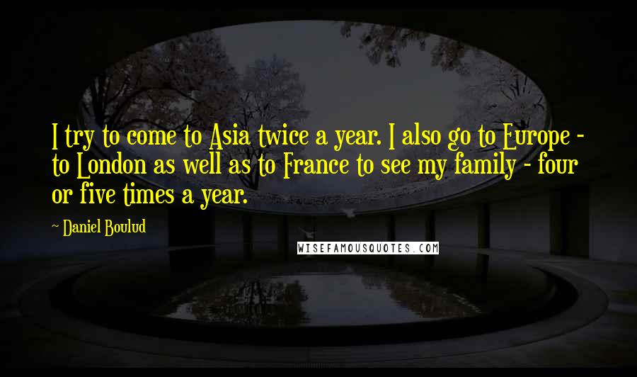 Daniel Boulud quotes: I try to come to Asia twice a year. I also go to Europe - to London as well as to France to see my family - four or five