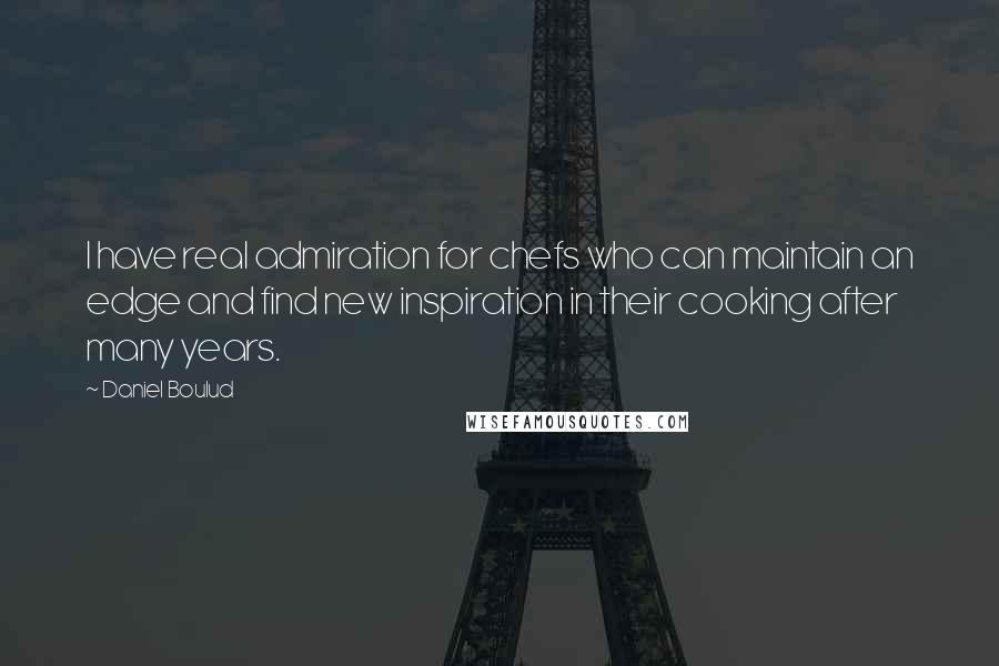 Daniel Boulud quotes: I have real admiration for chefs who can maintain an edge and find new inspiration in their cooking after many years.