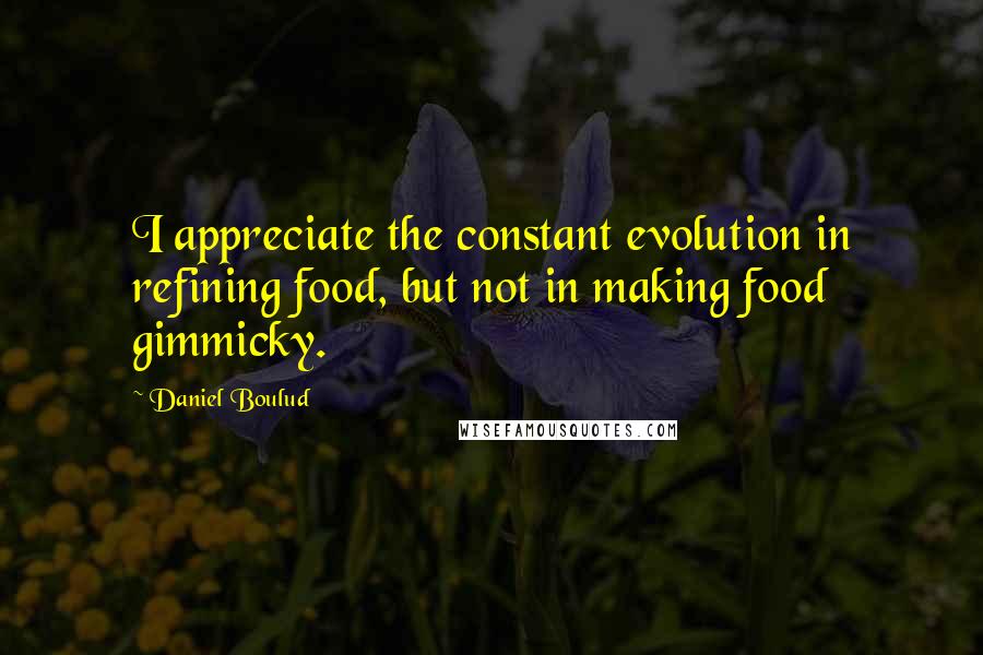 Daniel Boulud quotes: I appreciate the constant evolution in refining food, but not in making food gimmicky.