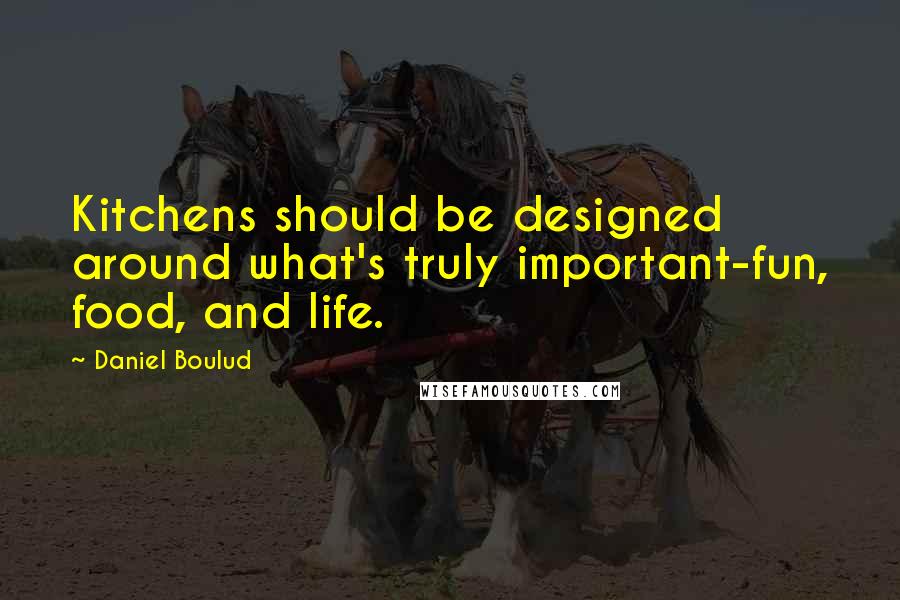 Daniel Boulud quotes: Kitchens should be designed around what's truly important-fun, food, and life.