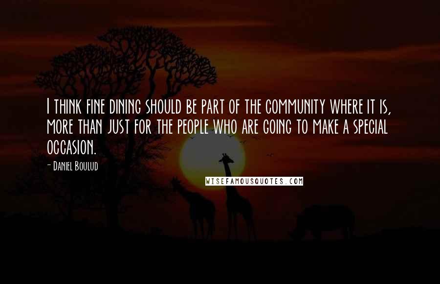 Daniel Boulud quotes: I think fine dining should be part of the community where it is, more than just for the people who are going to make a special occasion. Daniel Boulud quotes: I think fine dining should be part of the community where it is, more than just for the people who are going to make a special occasion.