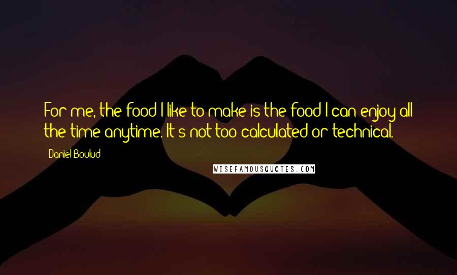 Daniel Boulud quotes: For me, the food I like to make is the food I can enjoy all the time anytime. It's not too calculated or technical.