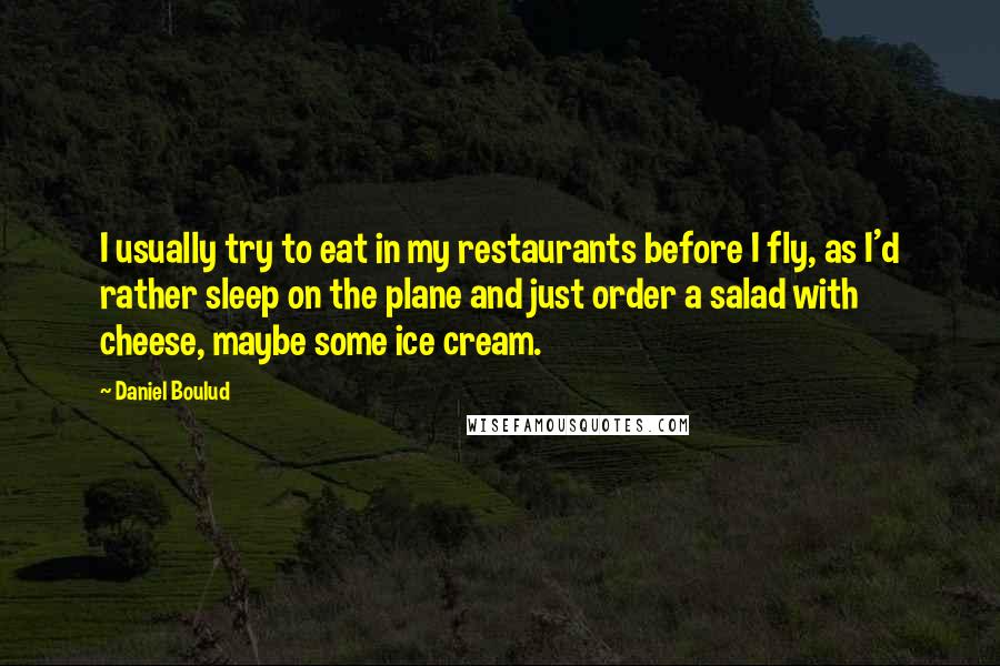 Daniel Boulud quotes: I usually try to eat in my restaurants before I fly, as I'd rather sleep on the plane and just order a salad with cheese, maybe some ice cream.