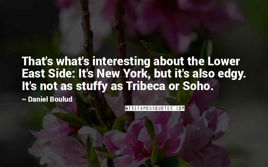 Daniel Boulud quotes: That's what's interesting about the Lower East Side: It's New York, but it's also edgy. It's not as stuffy as Tribeca or Soho.