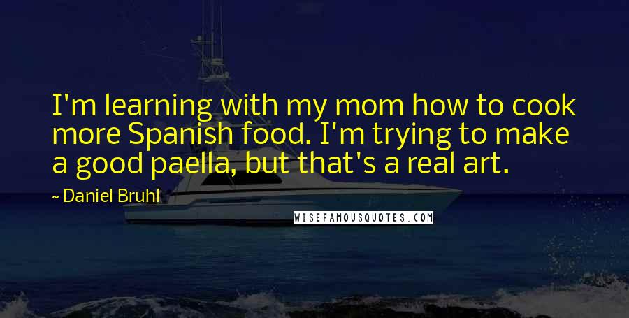 Daniel Bruhl quotes: I'm learning with my mom how to cook more Spanish food. I'm trying to make a good paella, but that's a real art.