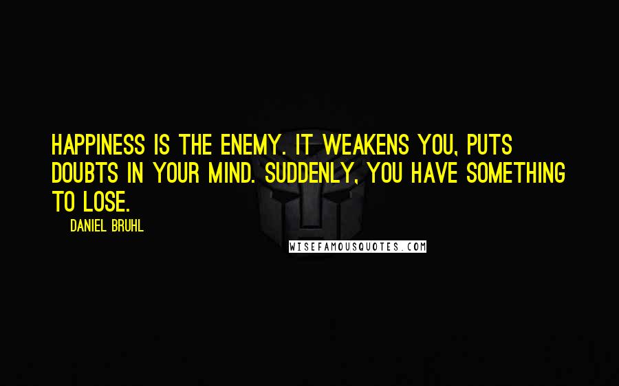 Daniel Bruhl quotes: Happiness is the enemy. It weakens you, puts doubts in your mind. Suddenly, you have something to lose.