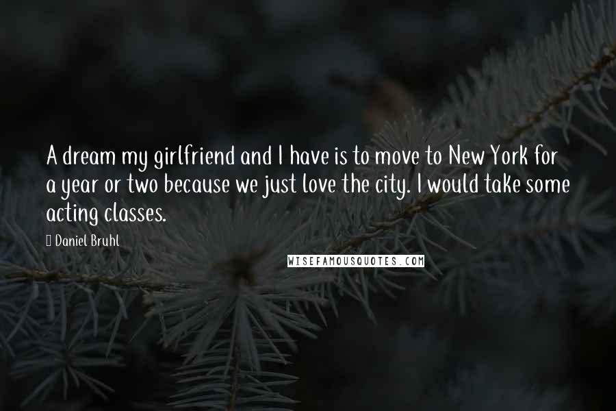 Daniel Bruhl quotes: A dream my girlfriend and I have is to move to New York for a year or two because we just love the city. I would take some acting classes. Daniel Bruhl quotes: A dream my girlfriend and I have is to move to New York for a year or two because we just love the city. I would take some acting classes.