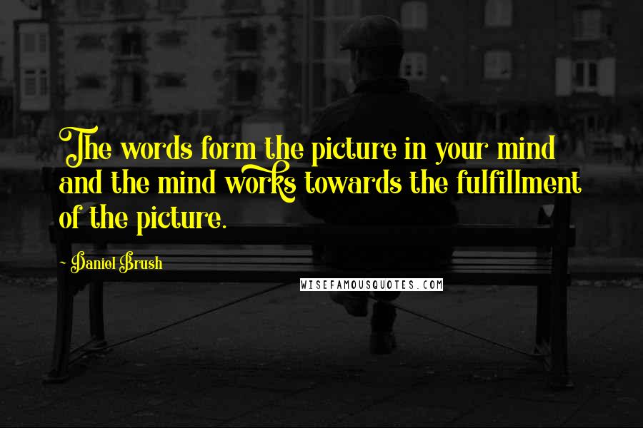 Daniel Brush quotes: The words form the picture in your mind and the mind works towards the fulfillment of the picture.