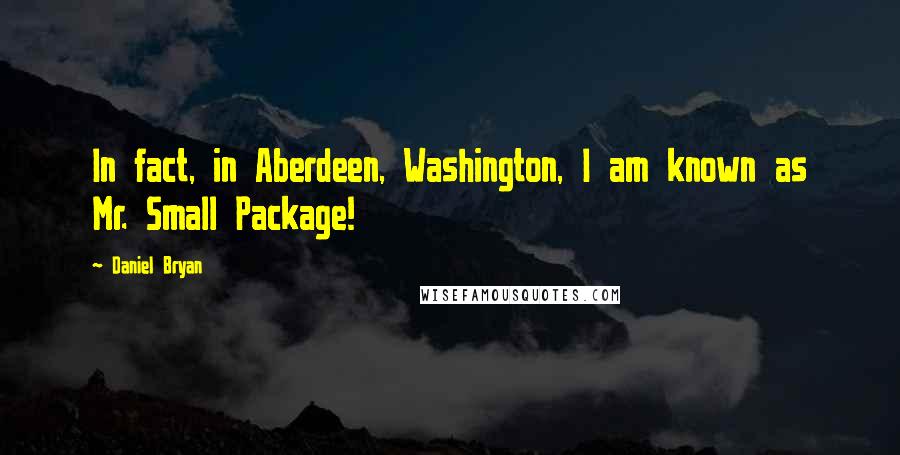 Daniel Bryan quotes: In fact, in Aberdeen, Washington, I am known as Mr. Small Package!