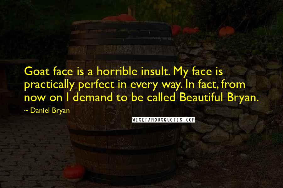 Daniel Bryan quotes: Goat face is a horrible insult. My face is practically perfect in every way. In fact, from now on I demand to be called Beautiful Bryan. Daniel Bryan quotes: Goat face is a horrible insult. My face is practically perfect in every way. In fact, from now on I demand to be called Beautiful Bryan.