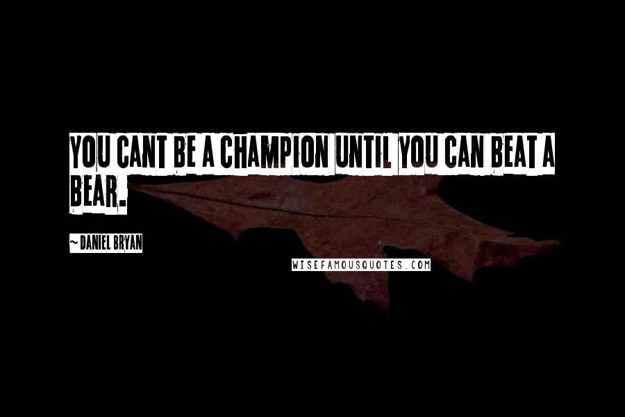 Daniel Bryan quotes: You cant be a champion until you can beat a bear.