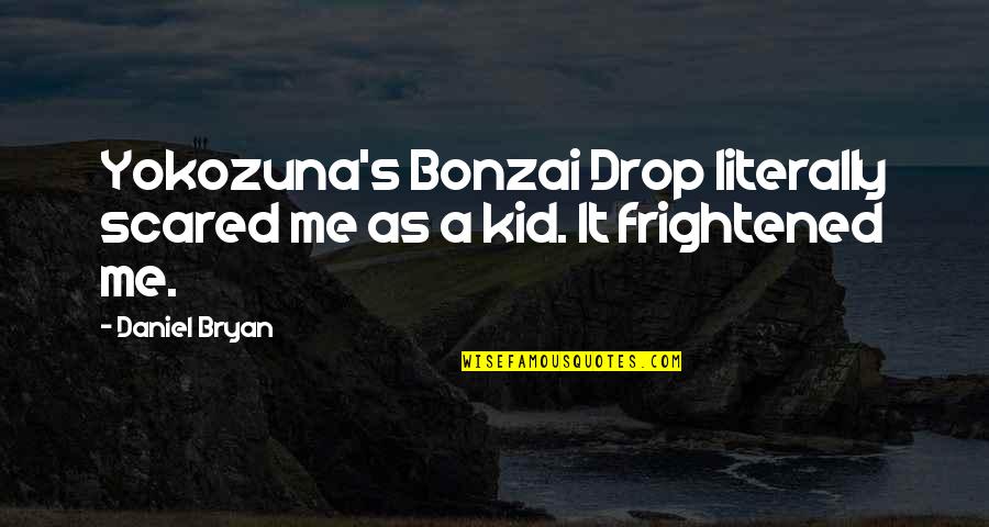 Daniel Bryan Quotes By Daniel Bryan: Yokozuna's Bonzai Drop literally scared me as a