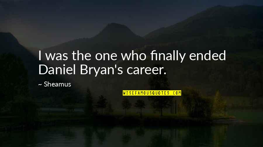 Daniel Bryan Quotes By Sheamus: I was the one who finally ended Daniel