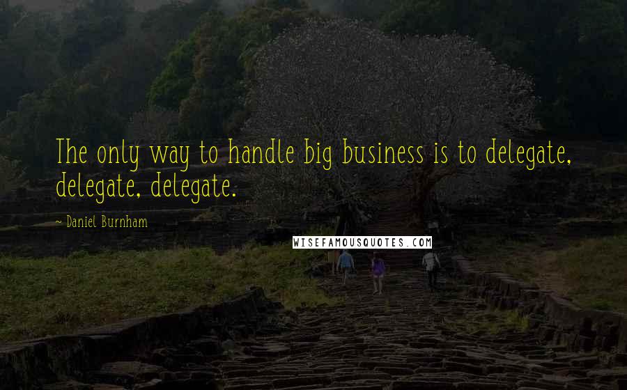 Daniel Burnham quotes: The only way to handle big business is to delegate, delegate, delegate.