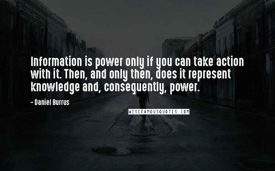 Daniel Burrus quotes: Information is power only if you can take action with it. Then, and only then, does it represent knowledge and, consequently, power. Daniel Burrus quotes: Information is power only if you can take action with it. Then, and only then, does it represent knowledge and, consequently, power.