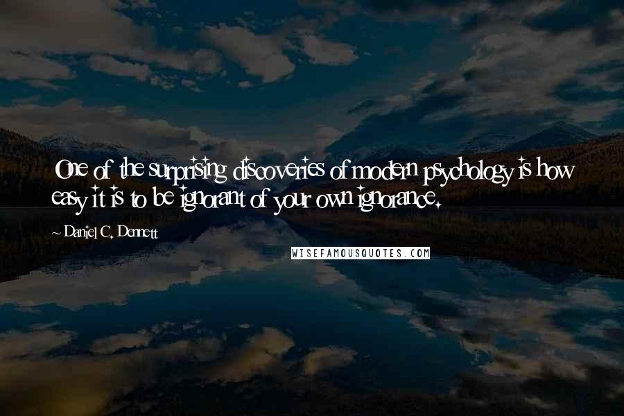 Daniel C. Dennett quotes: One of the surprising discoveries of modern psychology is how easy it is to be ignorant of your own ignorance.