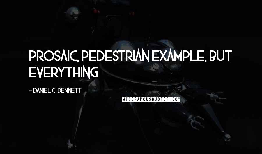 Daniel C. Dennett quotes: prosaic, pedestrian example, but everything