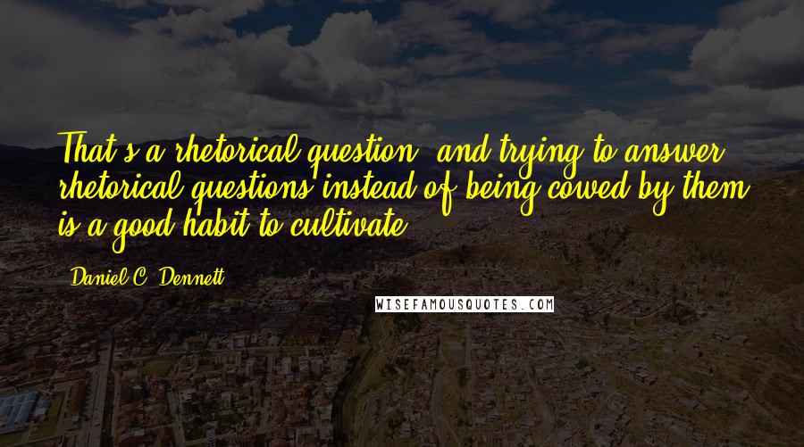 Daniel C. Dennett quotes: That's a rhetorical question, and trying to answer rhetorical questions instead of being cowed by them is a good habit to cultivate.