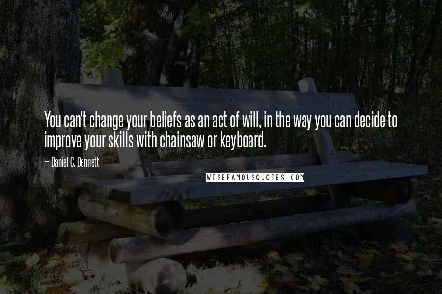 Daniel C. Dennett quotes: You can't change your beliefs as an act of will, in the way you can decide to improve your skills with chainsaw or keyboard.