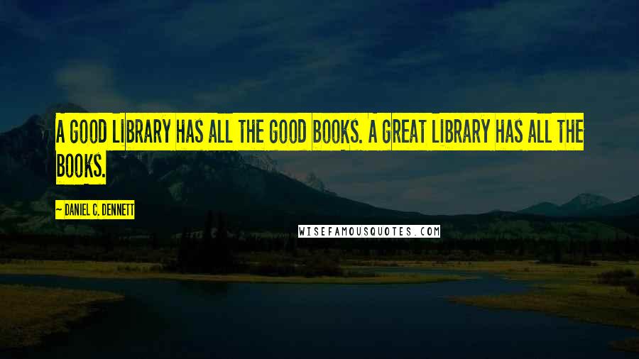 Daniel C. Dennett quotes: A good library has all the good books. A great library has all the books.