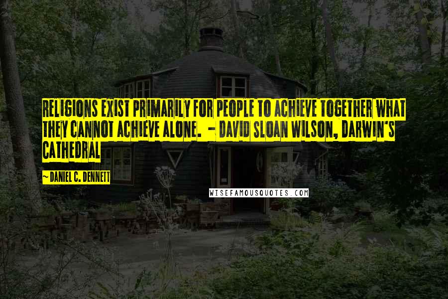 Daniel C. Dennett quotes: Religions exist primarily for people to achieve together what they cannot achieve alone. - David Sloan Wilson, Darwin's Cathedral Daniel C. Dennett quotes: Religions exist primarily for people to achieve together what they cannot achieve alone. - David Sloan Wilson, Darwin's Cathedral