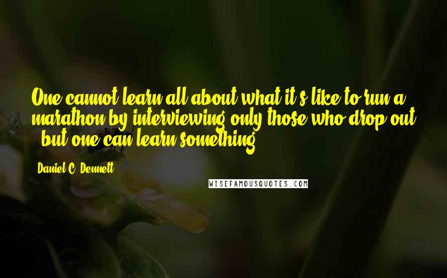 Daniel C. Dennett quotes: One cannot learn all about what it's like to run a marathon by interviewing only those who drop out - but one can learn something.