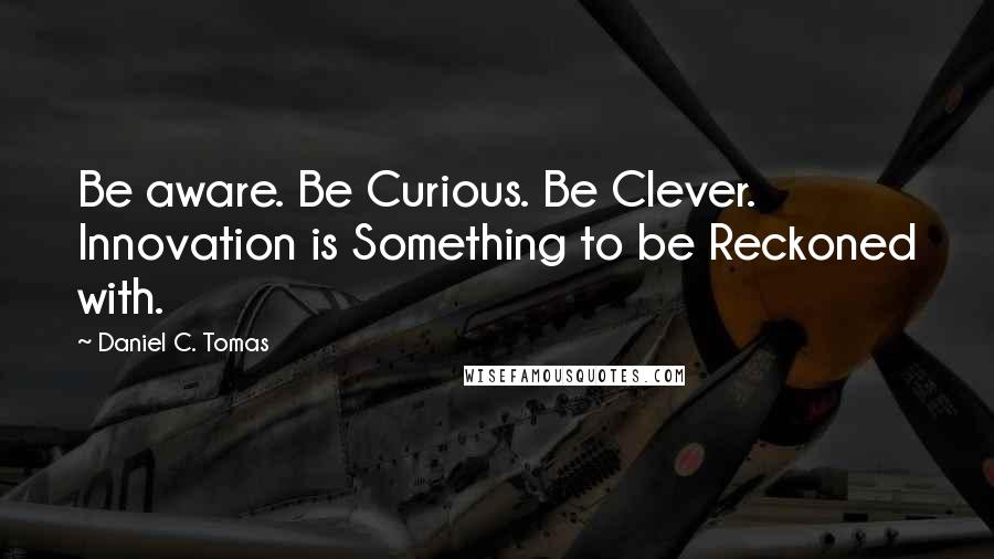 Daniel C. Tomas quotes: Be aware. Be Curious. Be Clever. Innovation is Something to be Reckoned with.