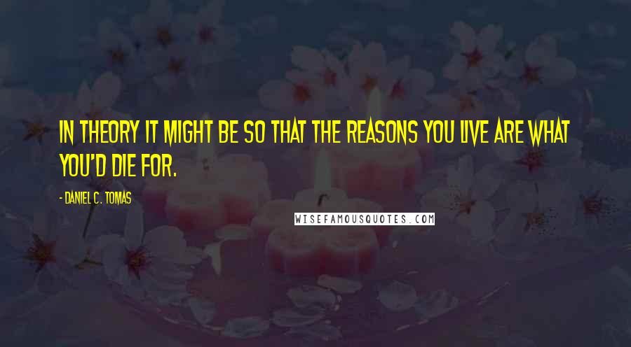 Daniel C. Tomas quotes: In theory it might be so that the reasons you live are what you'd die for.