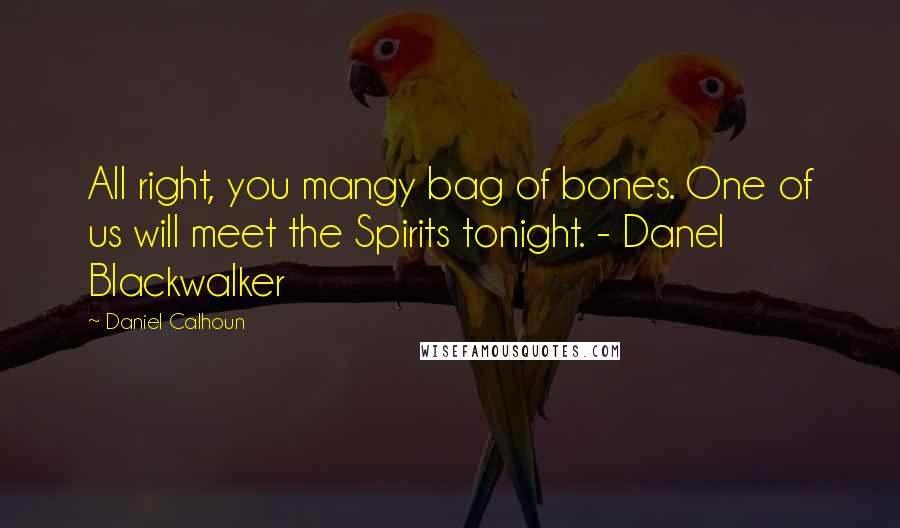 Daniel Calhoun quotes: All right, you mangy bag of bones. One of us will meet the Spirits tonight. - Danel Blackwalker