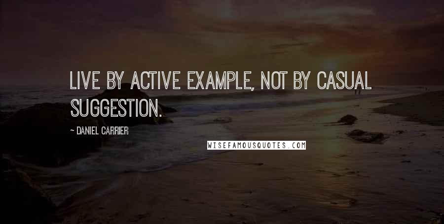 Daniel Carrier quotes: Live by active example, not by casual suggestion.