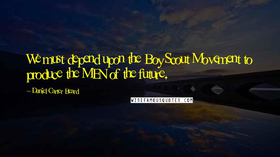 Daniel Carter Beard quotes: We must depend upon the Boy Scout Movement to produce the MEN of the future.