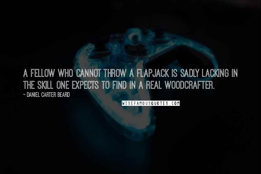 Daniel Carter Beard quotes: A fellow who cannot throw a flapjack is sadly lacking in the skill one expects to find in a real woodcrafter.