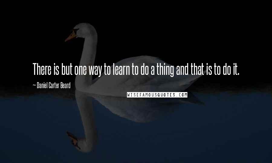 Daniel Carter Beard quotes: There is but one way to learn to do a thing and that is to do it.