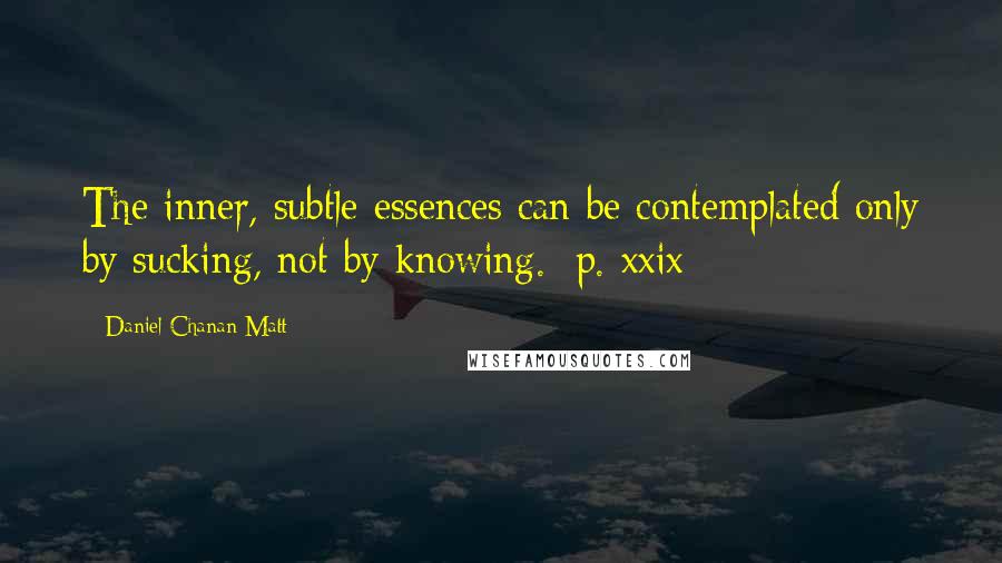Daniel Chanan Matt quotes: The inner, subtle essences can be contemplated only by sucking, not by knowing. [p. xxix]