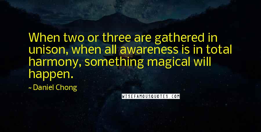 Daniel Chong quotes: When two or three are gathered in unison, when all awareness is in total harmony, something magical will happen.
