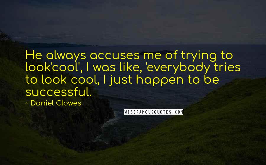 Daniel Clowes quotes: He always accuses me of trying to look'cool', I was like, 'everybody tries to look cool, I just happen to be successful. Daniel Clowes quotes: He always accuses me of trying to look'cool', I was like, 'everybody tries to look cool, I just happen to be successful.