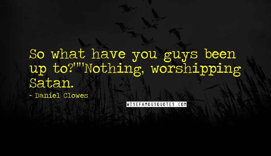 Daniel Clowes quotes: So what have you guys been up to?""Nothing, worshipping Satan.