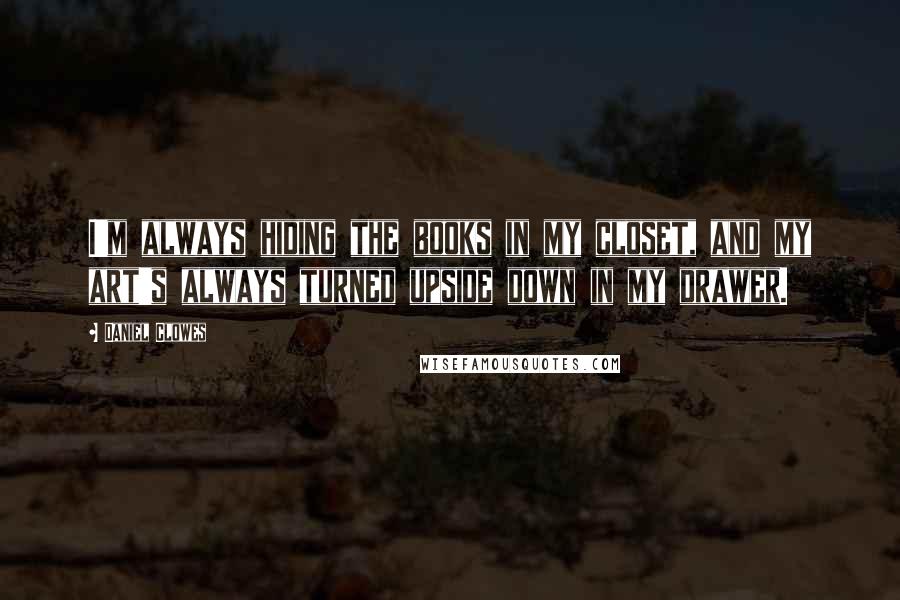 Daniel Clowes quotes: I'm always hiding the books in my closet, and my art's always turned upside down in my drawer.