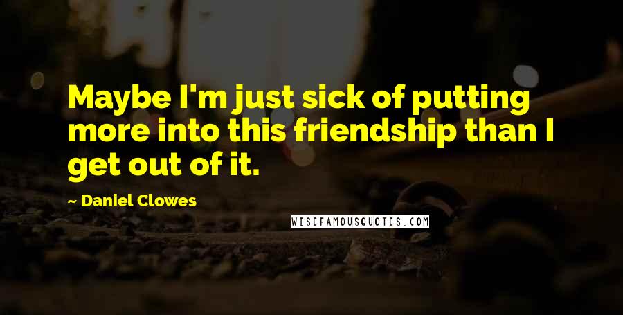 Daniel Clowes quotes: Maybe I'm just sick of putting more into this friendship than I get out of it.