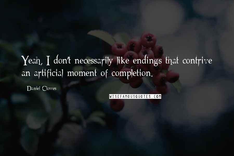 Daniel Clowes quotes: Yeah, I don't necessarily like endings that contrive an artificial moment of completion.