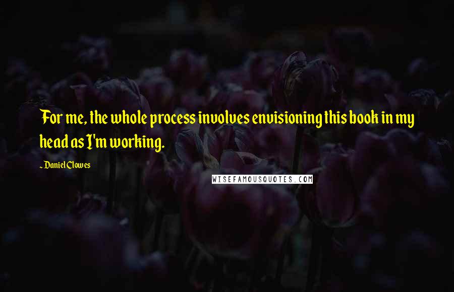 Daniel Clowes quotes: For me, the whole process involves envisioning this book in my head as I'm working.