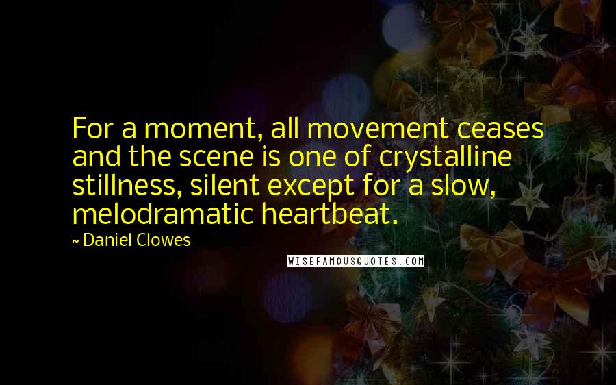 Daniel Clowes quotes: For a moment, all movement ceases and the scene is one of crystalline stillness, silent except for a slow, melodramatic heartbeat. Daniel Clowes quotes: For a moment, all movement ceases and the scene is one of crystalline stillness, silent except for a slow, melodramatic heartbeat.